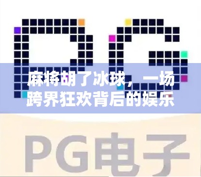 麻将胡了冰球，一场跨界狂欢背后的娱乐新逻辑