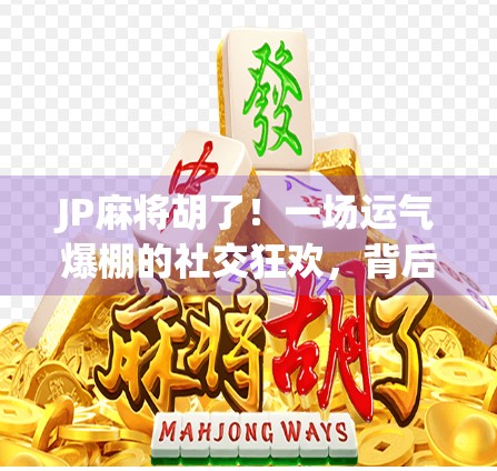 JP麻将胡了！一场运气爆棚的社交狂欢，背后藏着怎样的心理密码？