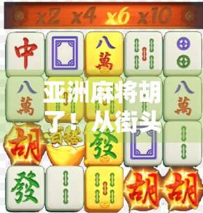 亚洲麻将胡了！从街头巷尾到全球热浪，一场纸牌背后的文明共振