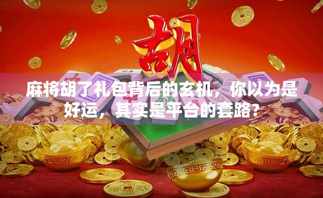 麻将胡了礼包背后的玄机，你以为是好运，其实是平台的套路？