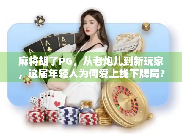麻将胡了PG，从老炮儿到新玩家，这届年轻人为何爱上线下牌局？