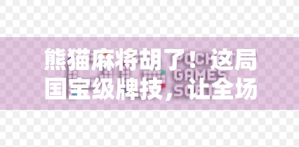 熊猫麻将胡了！这局国宝级牌技，让全场惊呼，原来麻将也能这么萌！