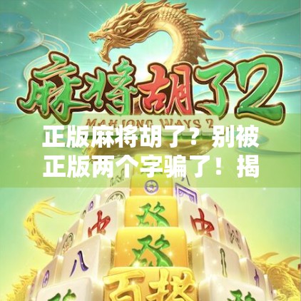 正版麻将胡了？别被正版两个字骗了！揭秘你不知道的麻将江湖真相