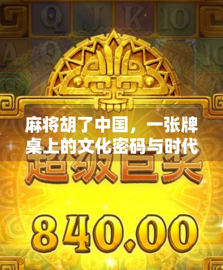 麻将胡了中国，一张牌桌上的文化密码与时代变迁