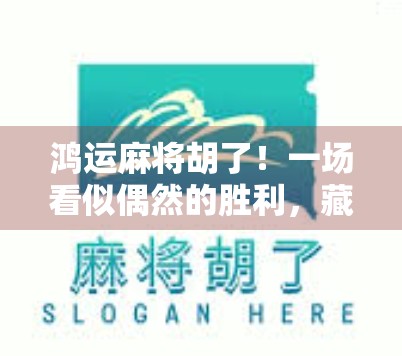 鸿运麻将胡了！一场看似偶然的胜利，藏着你从未注意的底层逻辑
