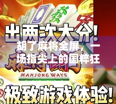 胡了麻将全屏，一场指尖上的国粹狂欢，为何让无数人上瘾？