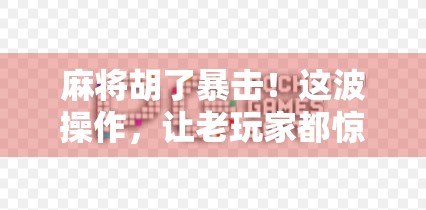 麻将胡了暴击！这波操作，让老玩家都惊呼离谱！