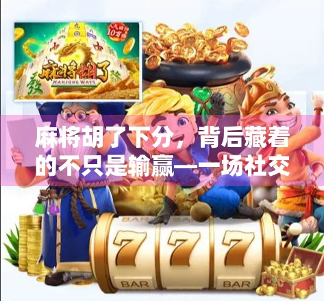 麻将胡了下分，背后藏着的不只是输赢—一场社交游戏中的金钱与人情博弈