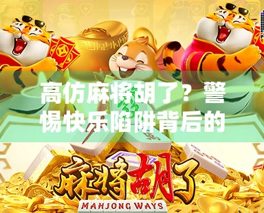 高仿麻将胡了？警惕快乐陷阱背后的骗局与心理博弈！