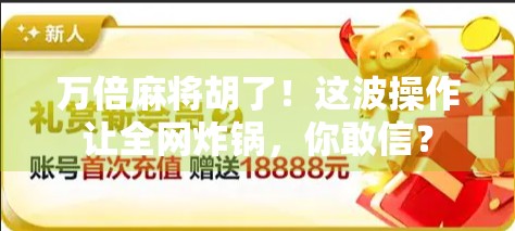 万倍麻将胡了！这波操作让全网炸锅，你敢信？