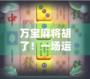 万宝麻将胡了！一场运气+策略的完美博弈，普通人也能逆袭的神奇时刻！