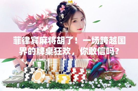 菲律宾麻将胡了！一场跨越国界的牌桌狂欢，你敢信吗？