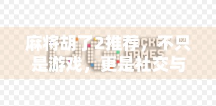 麻将胡了2推荐，不只是游戏，更是社交与策略的完美融合！