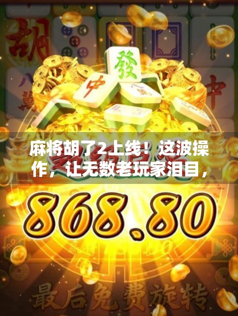 麻将胡了2上线！这波操作，让无数老玩家泪目，原来我们一直玩的是伪版本！