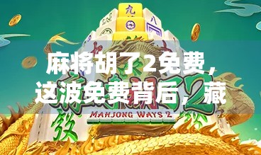 麻将胡了2免费，这波免费背后，藏着多少玩家的真香陷阱？