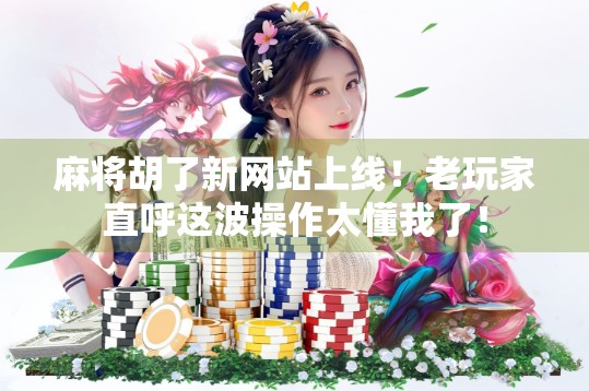 麻将胡了新网站上线！老玩家直呼这波操作太懂我了！