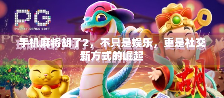 手机麻将胡了2，不只是娱乐，更是社交新方式的崛起