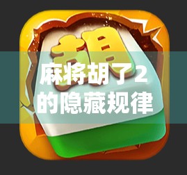 麻将胡了2的隐藏规律揭秘，高手都在用的三步致胜法，新手看完直接开挂！