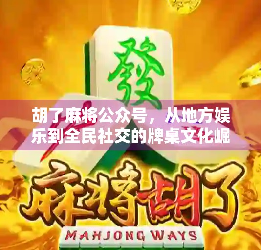 胡了麻将公众号，从地方娱乐到全民社交的牌桌文化崛起之路