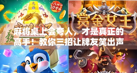 麻将桌上会夸人，才是真正的高手！教你三招让牌友笑出声、抢着跟你打牌