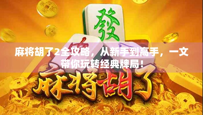 麻将胡了2全攻略，从新手到高手，一文带你玩转经典牌局！