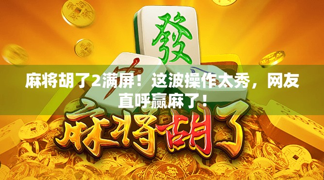 麻将胡了2满屏！这波操作太秀，网友直呼赢麻了！