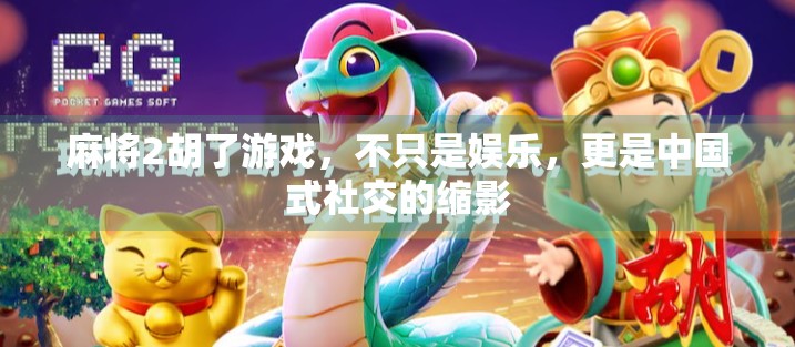 麻将2胡了游戏，不只是娱乐，更是中国式社交的缩影