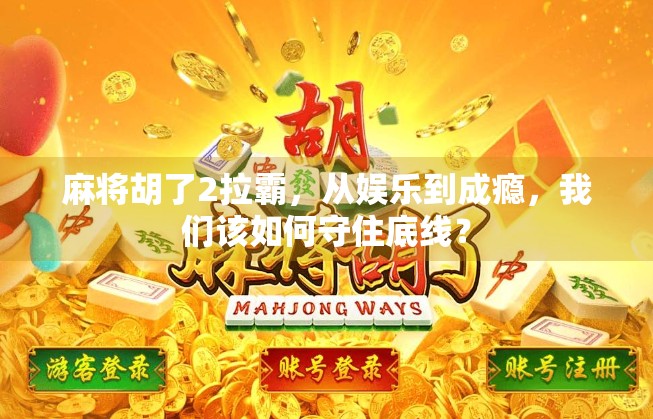 麻将胡了2拉霸，从娱乐到成瘾，我们该如何守住底线？