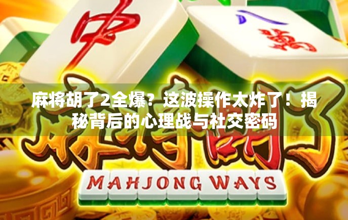 麻将胡了2全爆？这波操作太炸了！揭秘背后的心理战与社交密码