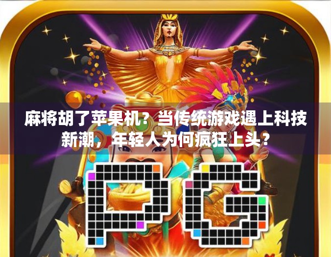 麻将胡了苹果机？当传统游戏遇上科技新潮，年轻人为何疯狂上头？