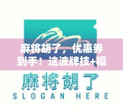 麻将胡了，优惠券到手！这波牌技+福利组合拳太香了！