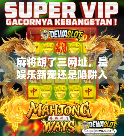 麻将胡了三网址，是娱乐新宠还是陷阱入口？揭秘网络麻将背后的真相