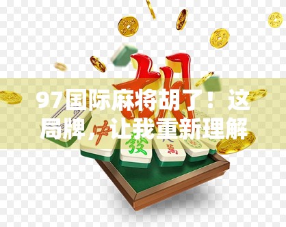 97国际麻将胡了！这局牌，让我重新理解了运气和策略的真正含义