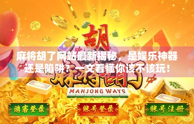 麻将胡了网站最新揭秘，是娱乐神器还是陷阱？一文看懂你该不该玩！
