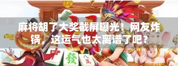麻将胡了大奖截屏曝光！网友炸锅，这运气也太离谱了吧？