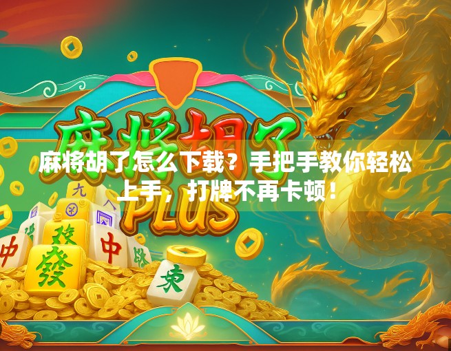 麻将胡了怎么下载？手把手教你轻松上手，打牌不再卡顿！