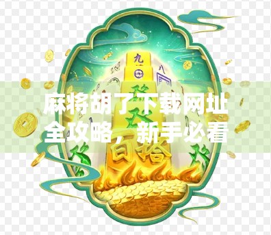 麻将胡了下载网址全攻略，新手必看，避开陷阱轻松畅玩！