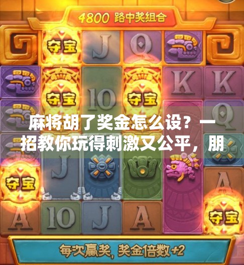 麻将胡了奖金怎么设？一招教你玩得刺激又公平，朋友聚会不翻脸！