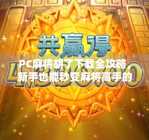 PC麻将胡了下载全攻略，新手也能秒变麻将高手的秘诀！