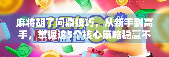 麻将胡了问鼎技巧，从新手到高手，掌握这5个核心策略稳赢不输！
