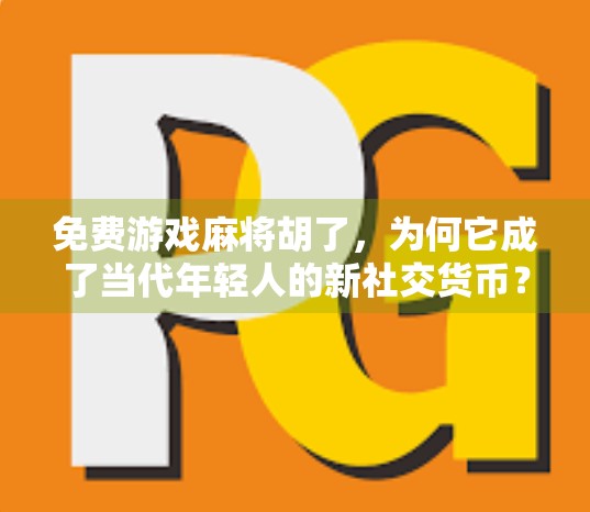 免费游戏麻将胡了，为何它成了当代年轻人的新社交货币？