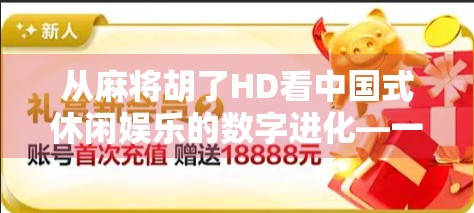 从麻将胡了HD看中国式休闲娱乐的数字进化—一款游戏如何承载几代人的记忆与社交温度