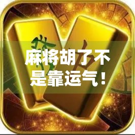 麻将胡了不是靠运气！3个实用技巧让你从常输变常赢，新手也能秒变高手！