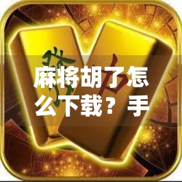 麻将胡了怎么下载？手把手教你轻松上手，玩转经典国粹！