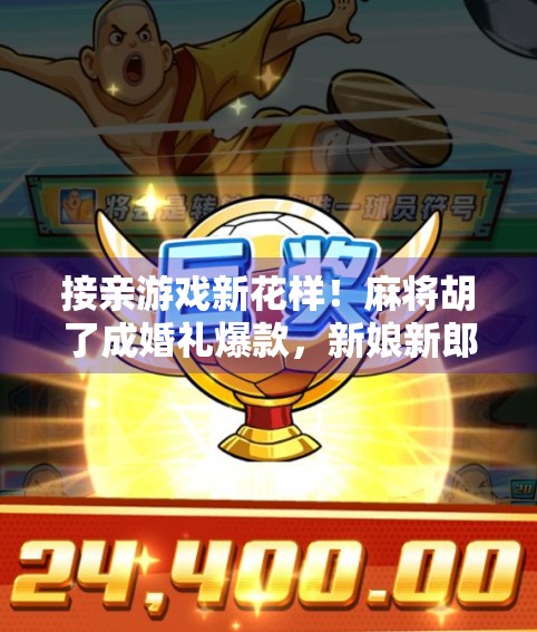 接亲游戏新花样！麻将胡了成婚礼爆款，新娘新郎笑到肚子疼！