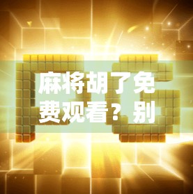 麻将胡了免费观看？别让免费变成陷阱！