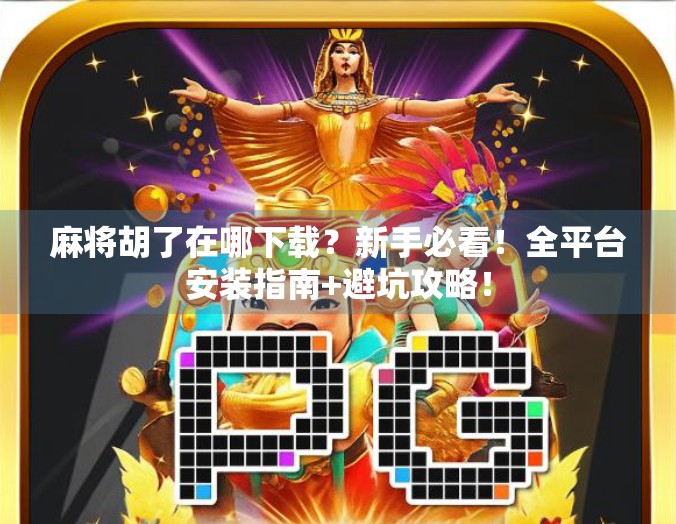 麻将胡了在哪下载？新手必看！全平台安装指南+避坑攻略！