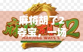 麻将胡了2夺宝，一场全民热潮背后的社交密码与情感共鸣